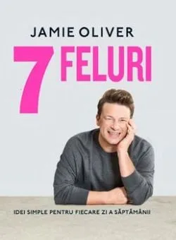 7 feluri. Idei simple pentru fiecare zi a saptamanii de Jamie Oliver