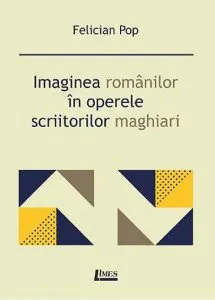 Imaginea romanilor in operele scriitorilor maghiari de Felician Pop