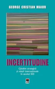 Incertitudine. Gandire strategica si relatii internationale in secolul XXI de George Cristian Maior