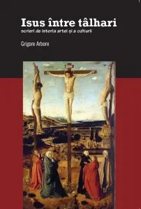 Isus intre talhari. Scrieri de istoria artei si a culturii de Grigore Arbore