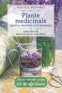 Plante medicinale pentru sanatate si frumusete. Ghid Practic pentru un mod de viata sanatos de Jessica Houdret