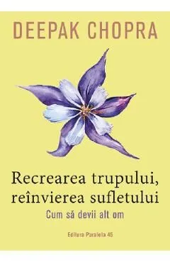 Recrearea trupului, reinvierea sufletului. Cum sa devii alt om de Deepack Chopra