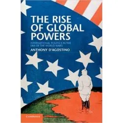 The Rise of Global Powers: International Politics in the Era of the World Wars de Anthony D'Agostino
