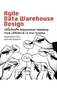Agile Data Warehouse Design: Collaborative Dimensional Modeling, from Whiteboard to Star Schema de Lawrence Corr