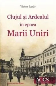 Clujul si Ardealul in epoca Marii Uniri de Victor Lazar