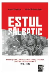 Estul sălbatic. Expedițiile războiului finlandez spre est și criza est-europeană. 1918 -1921 - Aapo Roselius & Oula Silvennoinen de Sigrid Crasnean