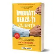 Imbratiseaza-ti clientii. Metoda dovedita de a-ti personaliza vanzarile si a obtine rezultate uimitoare de Jack Mitchell