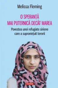 O speranta mai puternica decit marea. Povestea unei refugiate siriene care a supravietuit terorii de Melissa Fleming