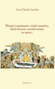 Sfarsit crestinesc vietii noastre, fara durere, neinfruntat, in pace de Jean-Claude Larchet