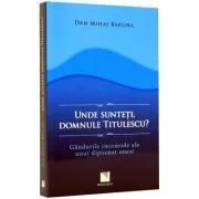 Unde sunteti, domnule Titulescu? Gandurile incomode ale unui diplomat onest (DanMiha Barliba) de Dan Mihai Barliba