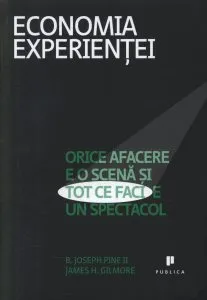 Economia experientei. Orice afacere e o scena si tot ce faci e un spectacol de James Gilmore