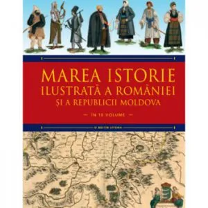 Marea istorie ilustrata a Romaniei si a Republicii Moldova. Vol 5 de Ioan-Aurel Pop