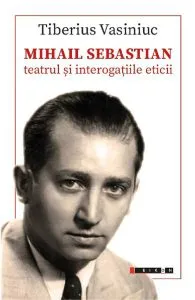 Mihail Sebastian: Teatrul si interogatiile eticii de Tiberius Vasiniuc