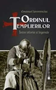 Ordinul templierilor. Intre istorie si legende de Emanuel Iavorenciuc