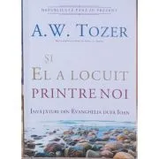 Si El a locuit printre noi. Invataturi din Evanghelia dupa Ioan de A.W. Tozer