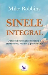 Sinele integral. Cum obtii succesul deblocandu-ti creativitatea, relatiile si performanta de Mike Robbins