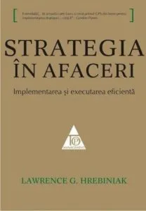 Strategia in afaceri. Implementarea si executarea eficienta de Lawrence G. Hrebiniak