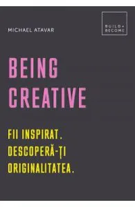 Being Creative. Fii inspirat. Descopera-ti originalitatea de Michael Atavar