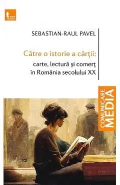 Catre o istorie a cartii: carte, lectura si comert in Romania secolului XX de Sebastian-Raul Pavel