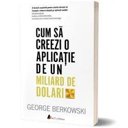 Cum sa creezi o aplicatie de un miliard de dolari. Descopera secretele celor mai de succes antreprenori ai timpurilor noastre de George Berkowski