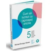 Cum sa lucrezi cu (aproape) oricine. 5 intrebari pentru a construi cele mai bune relatii posibile de Michael Bungay Stanier