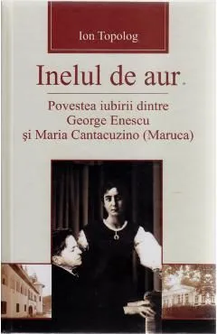 Inelul de aur. Povestea iubirii dintre George Enescu si Maria Cantacuzino de Ion Topolog