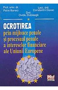 Ocrotirea Prin Mijloace Penale Si Procesual Penale A Intereselor Financiare Ale Ue de Petre Buneci