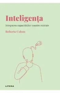 Descopera psihologia. Inteligenta. Integrarea capacitatilor noastre mintale de Roberto