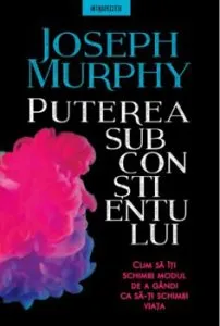 Puterea subcontientului. Cum sa iti schimbi modul de a gandi de Joseph Murphy