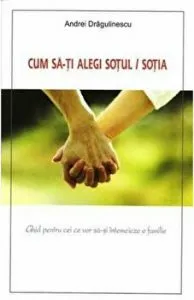 Cum sa-ti alegi sotul/sotia. Ghid pentru cei ce vor sa-si intemeieze o familie de Andrei Dragulinescu