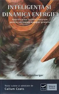 Inteligența și dinamica energiei. Ecotehnologii (Vol. IV) Valorificarea forţelor naturale pentru obţinerea energiei gratuite de Viktor Schauberger