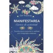 Manifestarea. Cartea de activitati. Transforma-ti scopurile in realitate prin imaginatia creatoare de Gill Thackray