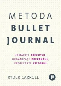 Metoda Bullet Journal. Urmariti trecutul, organizati prezentul, proiectati viitorul de Ryder Carroll
