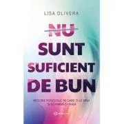 Nu sunt suficient de bun. Rescrie povestile pe care ti le spui si schimba-ti viata de Lisa Olivera