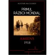 Primul Razboi Mondial. Amiens 1918 de Alistair McCluskey