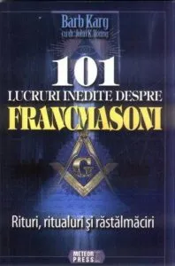 101 lucruri inedite despre francmasoni. Rituri, ritualuri si rastalmaciri de Barb Karg