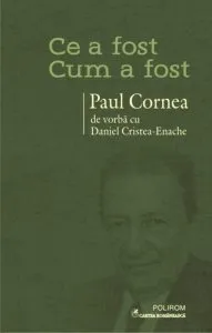 Ce a fost - cum a fost. Paul Cornea de vorba cu Daniel Cristea-Enache de Daniel Cristea-Enache