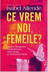 Ce vrem noi, femeile? Despre dragostea nerabdatoare, viata lunga si ursitoarele bune de Isabel Allende