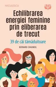 Echilibrarea energiei feminine prin eliberarea de trecut. 39 de căi tămăduitoare de Bernard Chaumeil