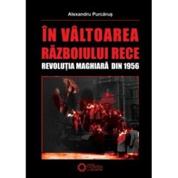 In valtoarea Razboiului Rece. Revolutia Maghiara din 1956