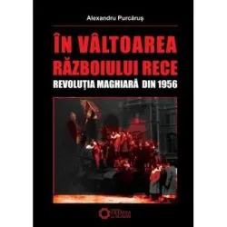 In valtoarea Razboiului Rece. Revolutia Maghiara din 1956 de Alexandru Purcarus