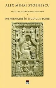 Introducere in studiul istoriei. Tratat de istoriografie generala. Vol. 1 de Alex Mihai Stoenescu
