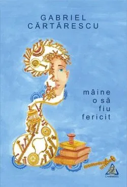Mâine o să fiu fericit de Gabriel Cartarescu