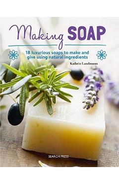 Making Soap: 18 Luxurious Soaps to Make and Give Using Natural Ingredients