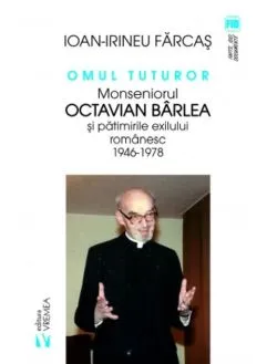 Omul tuturor. Monseniorul Octavian Bârlea și pătimirile exilului românesc 1946-1978 de Ion Irineu Farcas