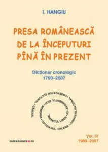 Presa romaneasca de la inceputuri pina in prezent. Dictionar cronologic 1790-2007 (Vol. IV, 1989-2007) de I. Hangiu