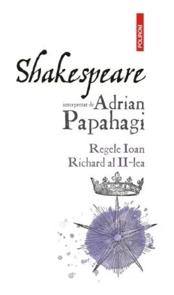 Shakespeare interpretat de Adrian Papahagi. Regele Ioan * Richard al II-lea de Adrian Papahagi