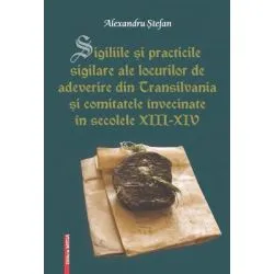 Sigiliile si practicile sigilare ale locurilor de adeverire din Transilvania si comitatele invecinate in secolele 13-14 de Alexandru Stefan.