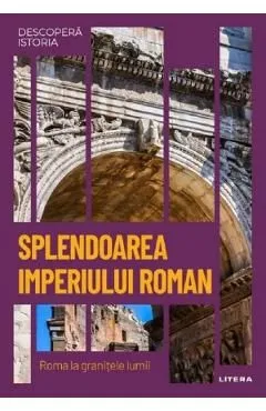 Descopera istoria. Splendoarea Imperiului Roman. Roma la granitele lumii de Carles Buenacasa Perez