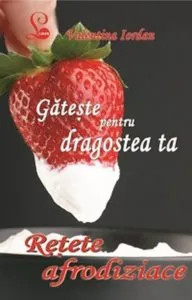 Gateste pentru dragostea ta. Retete afrodiziace de Valentina Iordan